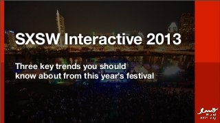 SXSW Interactive 2013
Three key trends you should
know about from this year’s festival
 