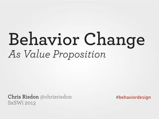 Behavior Change
As Value Proposition


Chris Risdon @chrisrisdon   #behaviordesign
SxSWi 2013
 