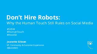 Don’t Hire Robots:
• Why the Human Touch Still Rules on Social Media
VP, Community & Customer Experience
@JeanetteG
Jeanette Gibson
#SXSW
#HumanTouch
#HootSX
 