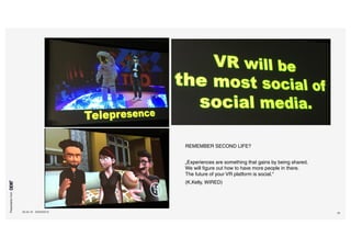 Presentationfrom
26.04.16 SXSW2016 35
REMEMBER SECOND LIFE?
„Experiences are something that gains by being shared.
We will figure out how to have more people in there.
The future of your VR platform is social.“
(K.Kelly, WIRED)
 