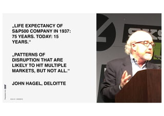 Presentationfrom
26.04.16 SXSW2016 64
„LIFE EXPECTANCY OF
S&P500 COMPANY IN 1937:
75 YEARS. TODAY: 15
YEARS.“
„PATTERNS OF
DISRUPTION THAT ARE
LIKELY TO HIT MULTIPLE
MARKETS, BUT NOT ALL.“
JOHN HAGEL, DELOITTE
 