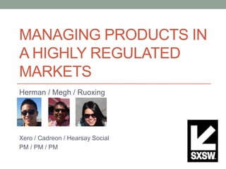 MANAGING PRODUCTS IN
A HIGHLY REGULATED
MARKETS
Herman / Megh / Ruoxing
Xero / Cadreon / Hearsay Social
PM / PM / PM
 