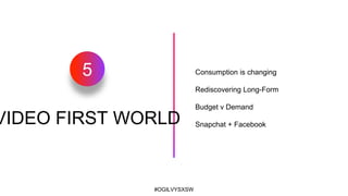#OGILVYSXSW
5 Consumption is changing
Rediscovering Long-Form
Budget v Demand
Snapchat + FacebookVIDEO FIRST WORLD
 