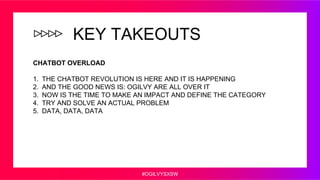 #OGILVYSXSW
KEY TAKEOUTS
CHATBOT OVERLOAD
1. THE CHATBOT REVOLUTION IS HERE AND IT IS HAPPENING
2. AND THE GOOD NEWS IS: O...