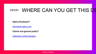 #OGILVYSXSW
WHERE CAN YOU GET THIS DE
Ogilvy Employee?
themarket.ogilvy.com
Clients and general public?
slideshare.net/soc...