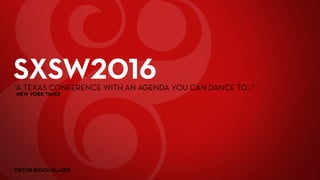 SXSW2016“A TEXAS CONFERENCE WITH AN AGENDA YOU CAN DANCE TO...”
NEW YORK TIMES
VIKTOR BUSCH BLAZEK
 