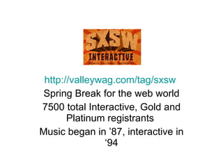 http://valleywag.com/tag/sxsw   Spring Break for the web world 7500 total Interactive, Gold and Platinum registrants  Music began in ’87, interactive in ‘94 