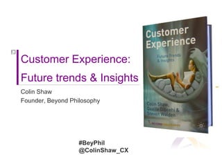 Customer Experience: Future trends & Insights Colin Shaw Founder, Beyond Philosophy #BeyPhil @ColinShaw_CX 