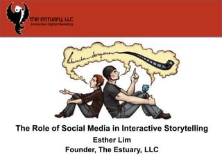 The Role of Social Media in Interactive Storytelling  Esther Lim Founder, The Estuary, LLC 