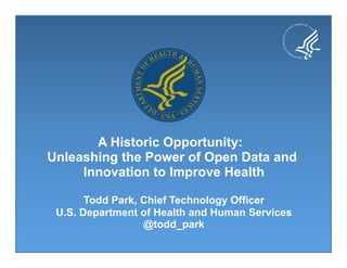 A Historic Opportunity:
Unleashing the Power of Open Data and
     Innovation to Improve Health

       Todd Park, Chief Technology Officer
 U.S. Department of Health and Human Services
                  @todd_park
 