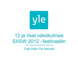 12 ja risat näkökulmaa
SXSW 2012 –festivaaliin
- ja muutama poiminta kuunnella itse
Tuija Aalto Yle Internet
 