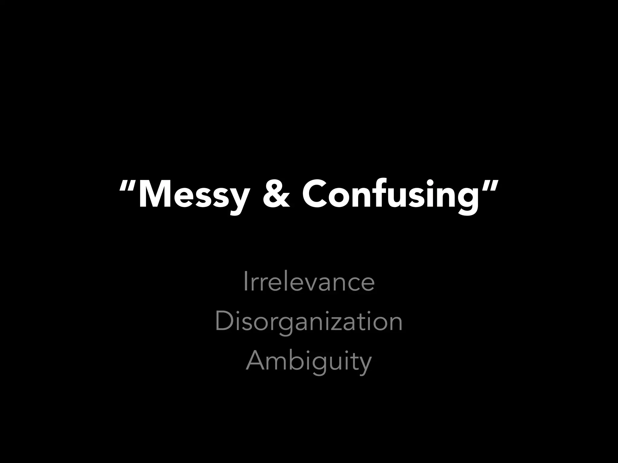 “Messy & Confusing”

      Irrelevance
    Disorganization
      Ambiguity
 