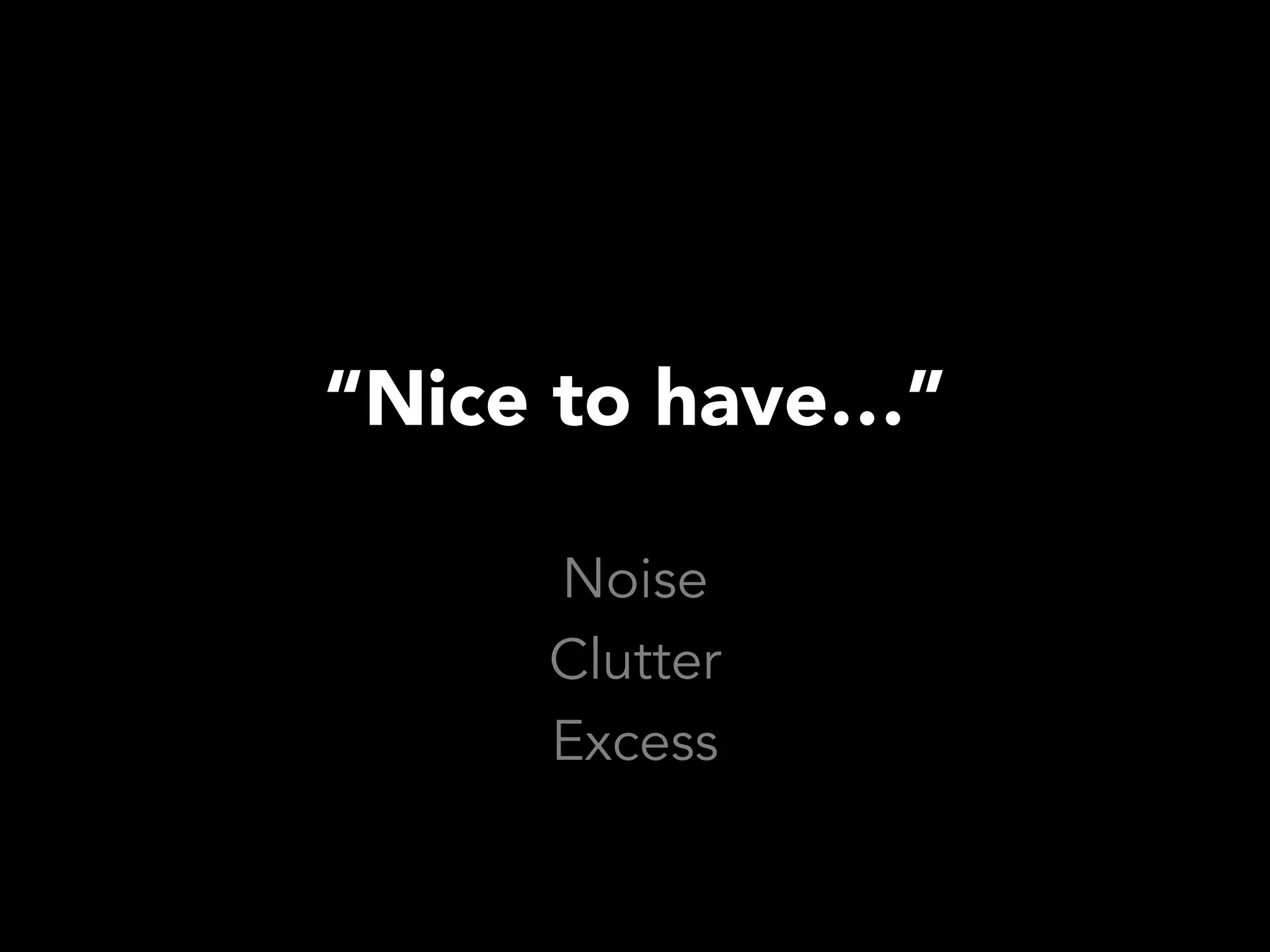“Nice to have…”

     Noise
     Clutter
     Excess
 