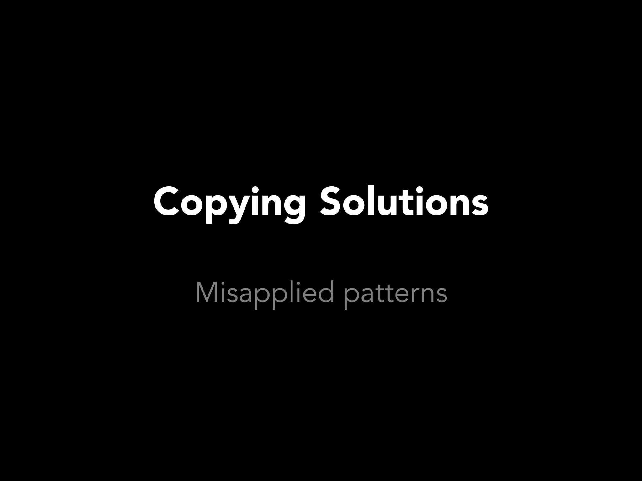Copying Solutions

  Misapplied patterns
 