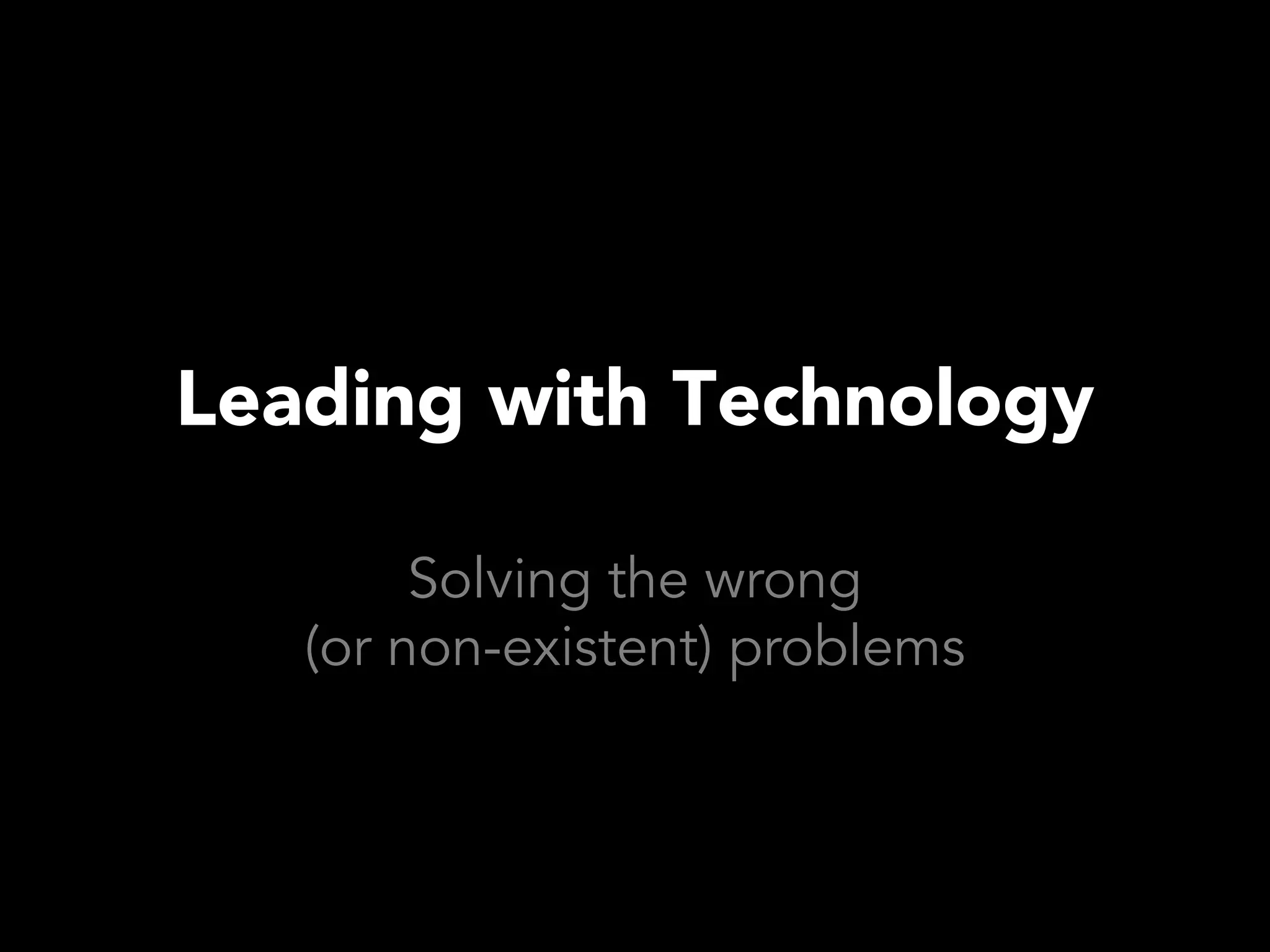 Leading with Technology

        Solving the wrong
   (or non-existent) problems
 