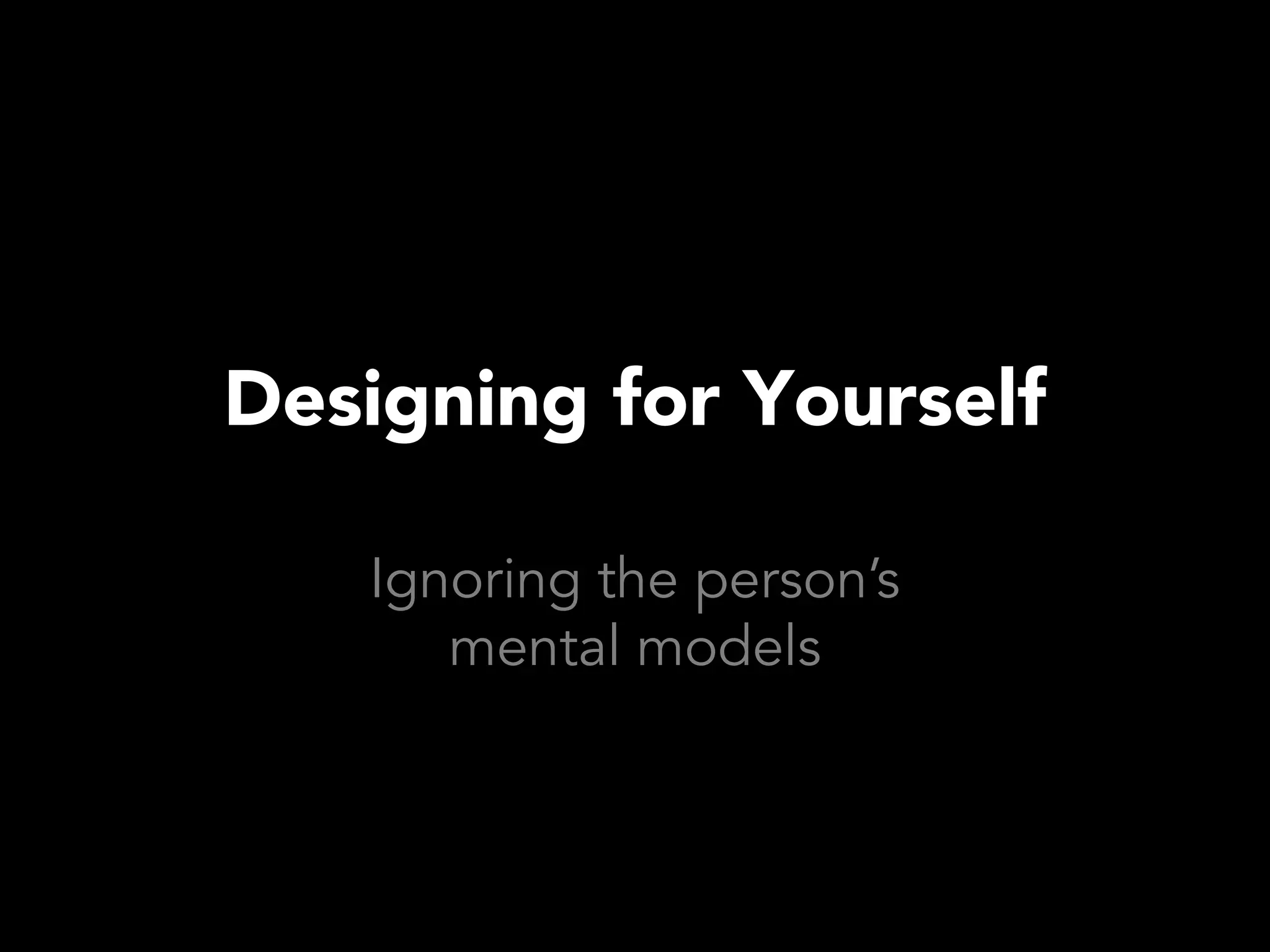 Designing for Yourself

   Ignoring the person’s
      mental models
 