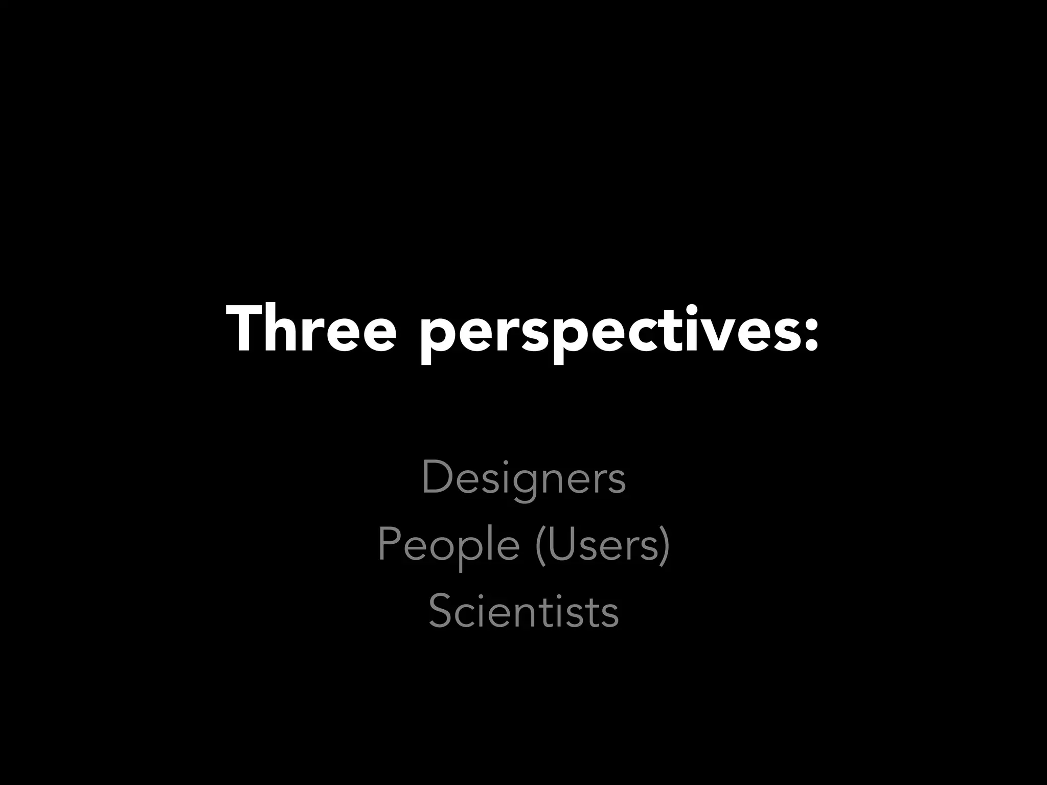 Three perspectives:

      Designers
    People (Users)
      Scientists
 