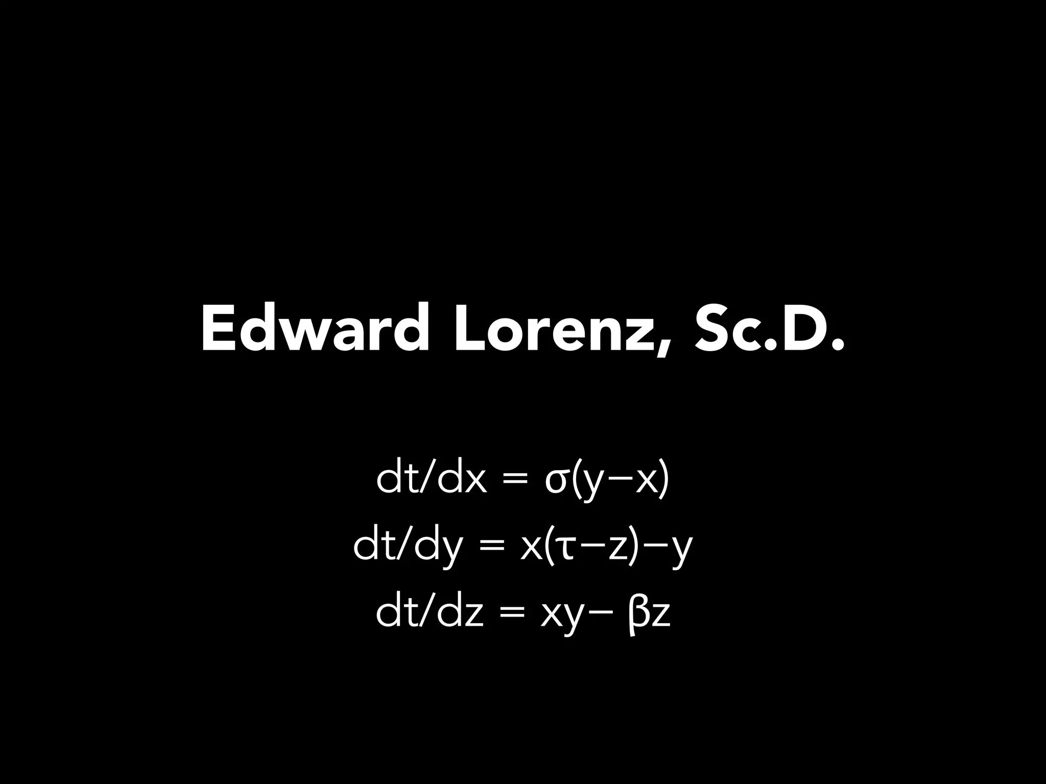 Edward Lorenz, Sc.D.

     dt/dx = σ(y−x)
    dt/dy = x(τ−z)−y
     dt/dz = xy− βz
 