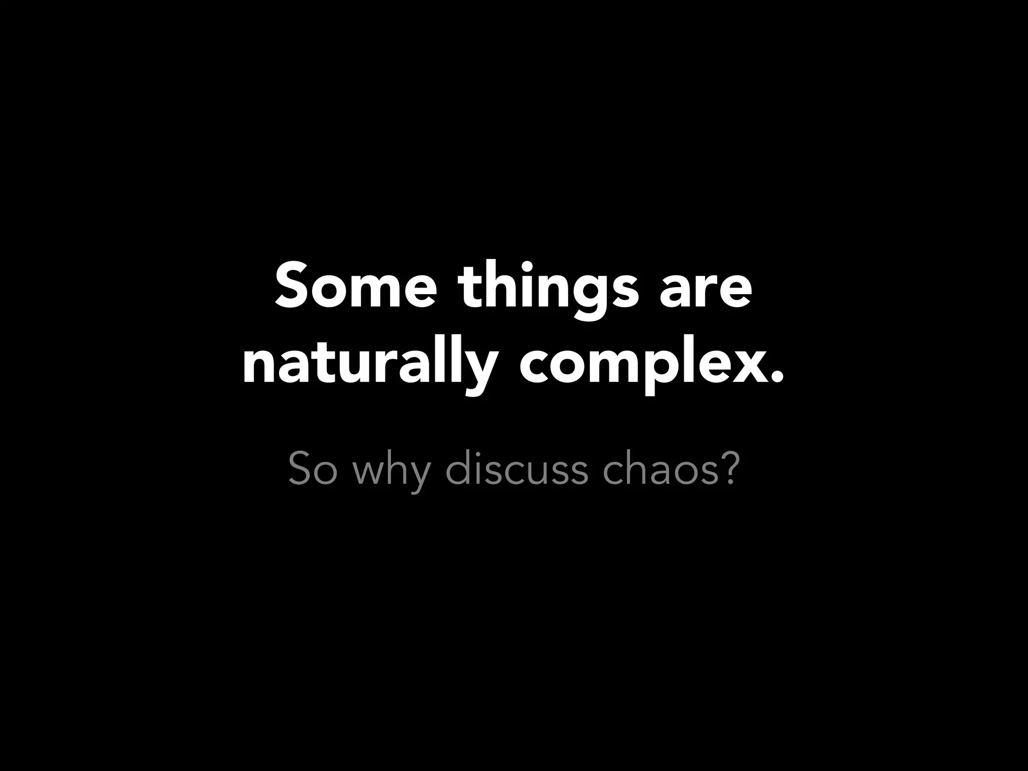 Some things are
naturally complex.
 So why discuss chaos?
 