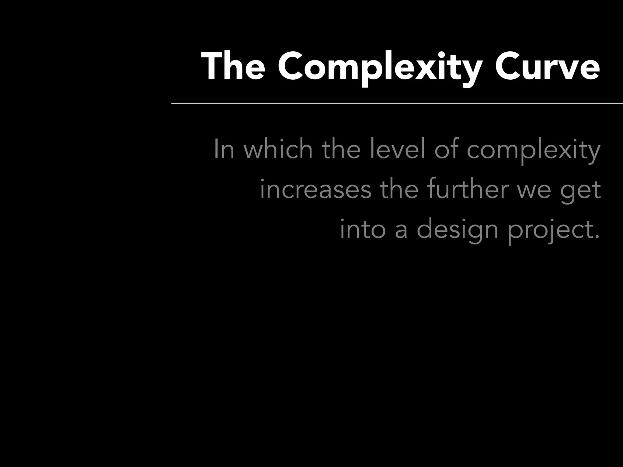 The Complexity Curve

In which the level of complexity
    increases the further we get
           into a design project.
 