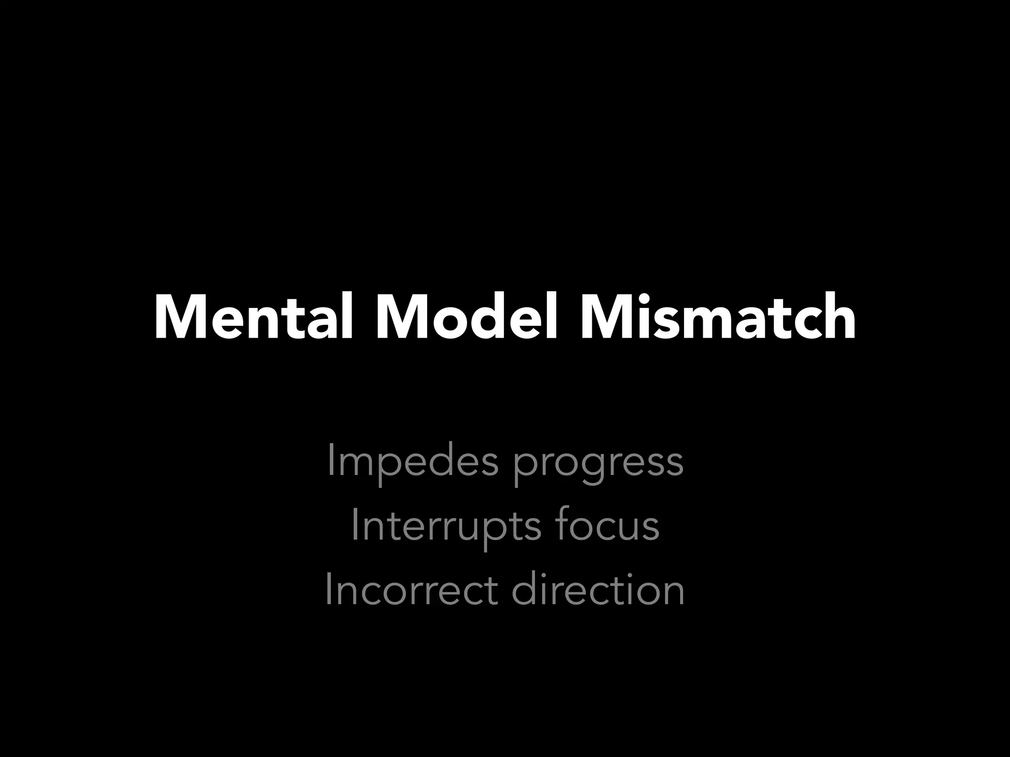 Mental Model Mismatch

     Impedes progress
       Interrupts focus
     Incorrect direction
 