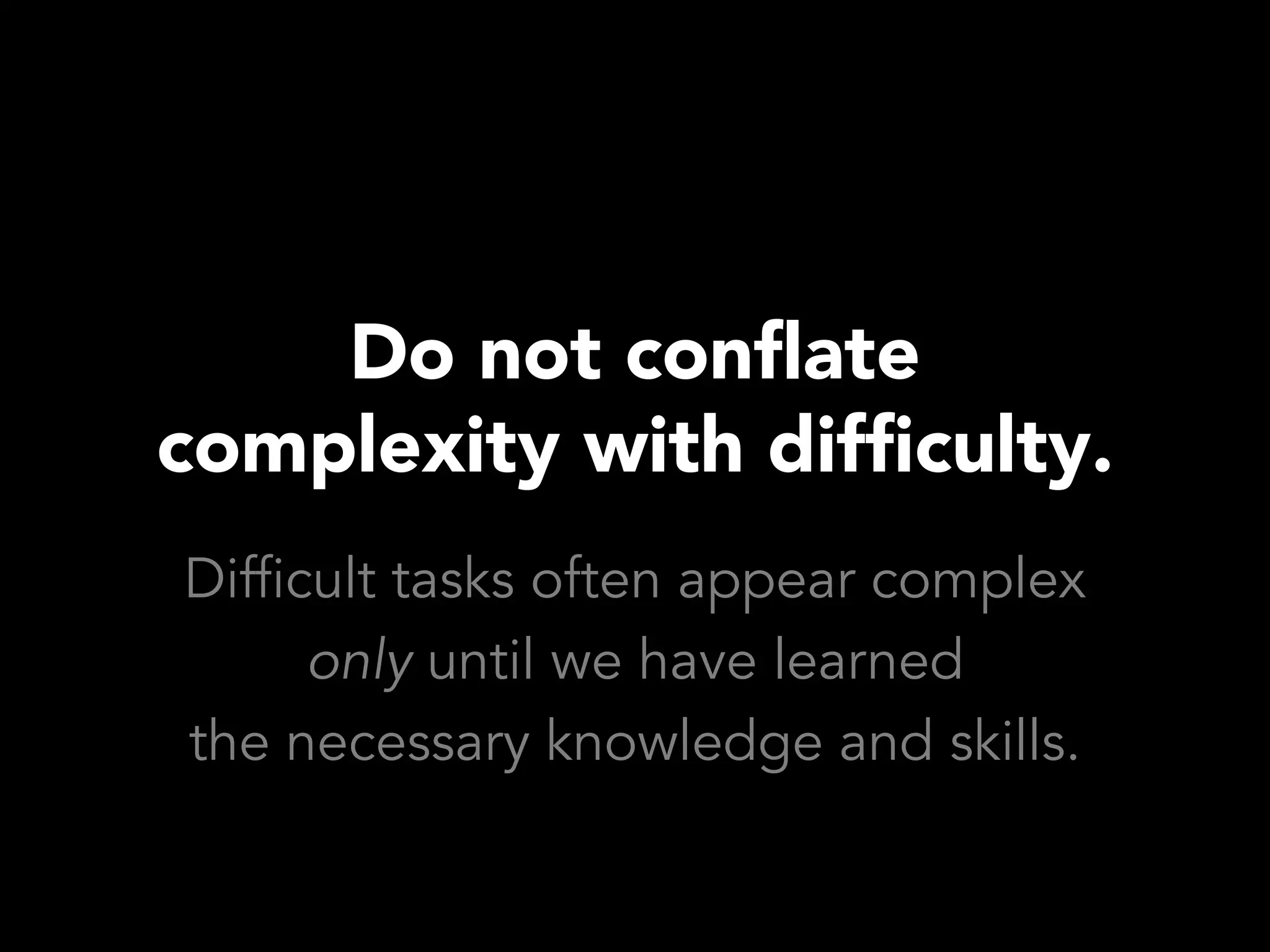 Do not conflate
complexity with difficulty.
Difficult tasks often appear complex
      only until we have learned
the necessary knowledge and skills.
 