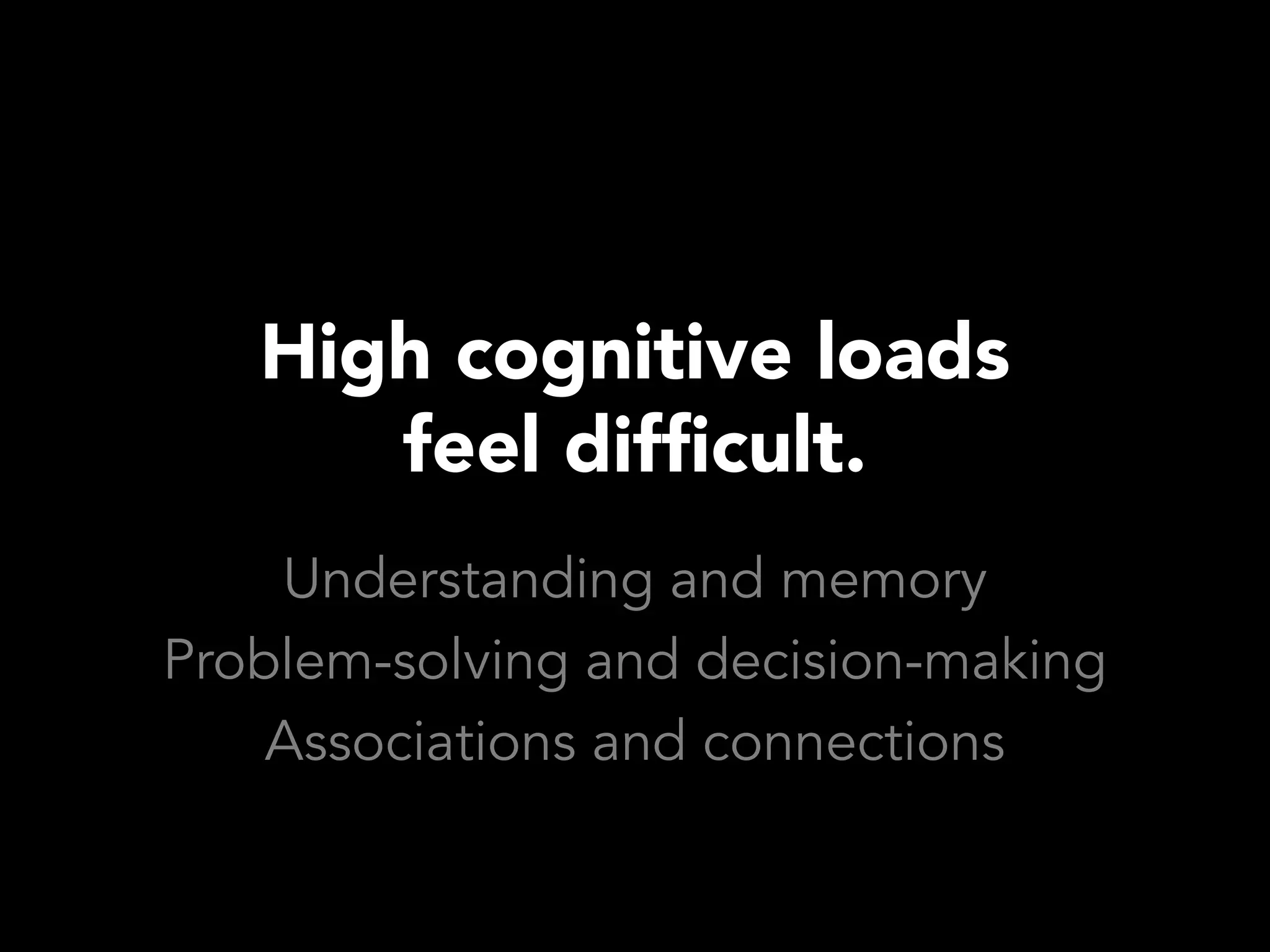 High cognitive loads
      feel difficult.
    Understanding and memory
Problem-solving and decision-making
    Associations and connections
 