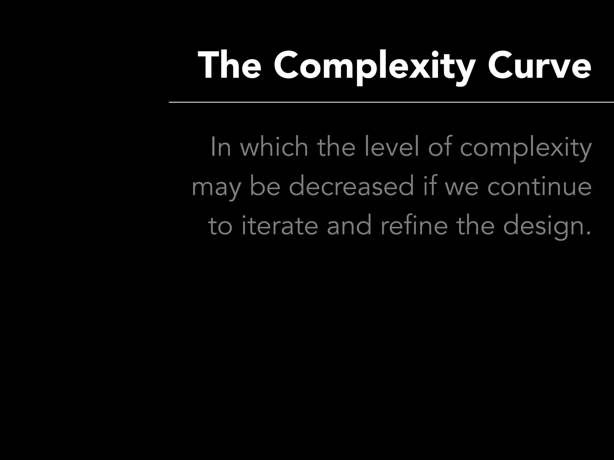 The Complexity Curve

 In which the level of complexity
may be decreased if we continue
 to iterate and refine the design.
 