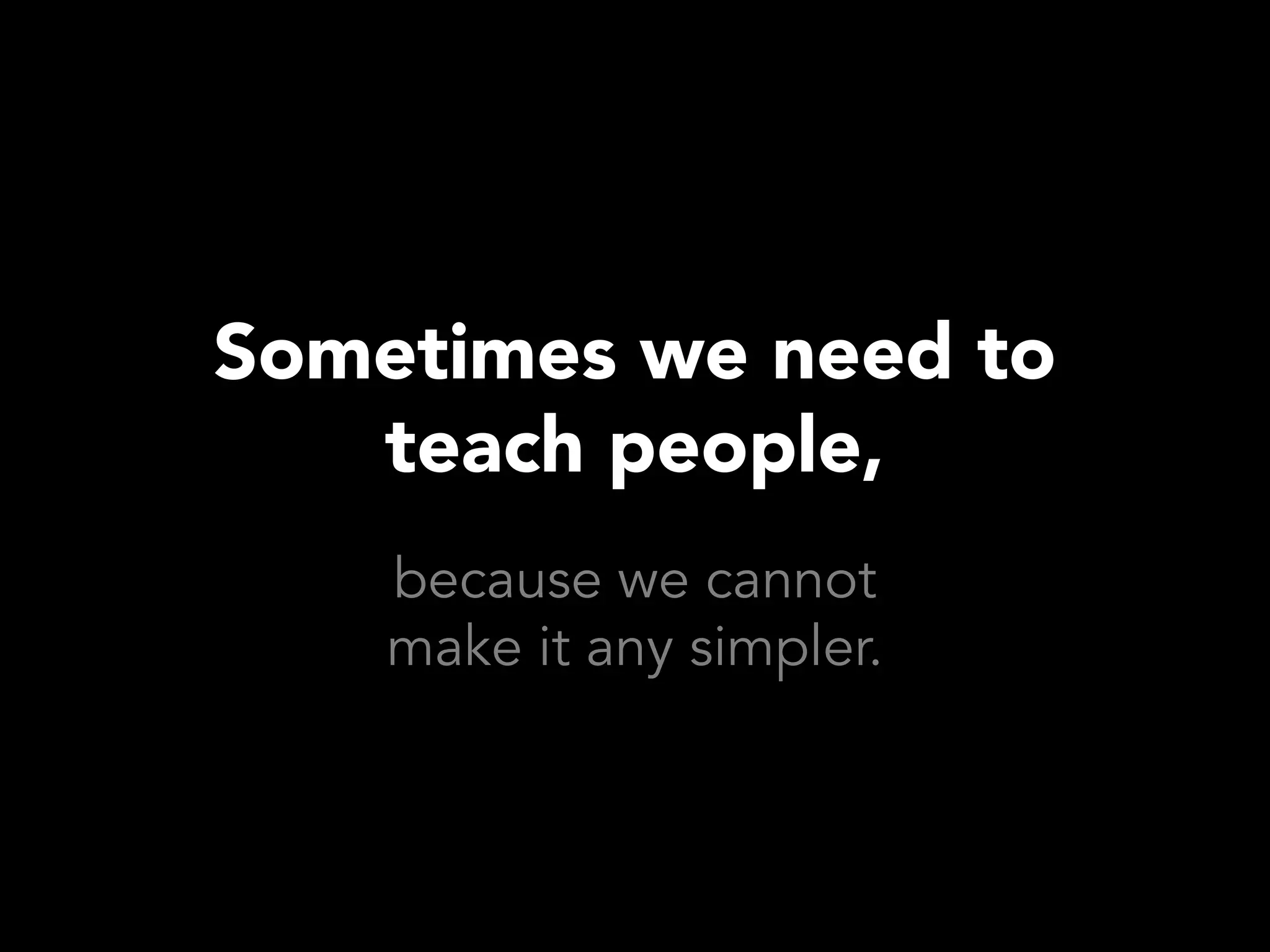 Sometimes we need to
   teach people,
    because we cannot
    make it any simpler.
 