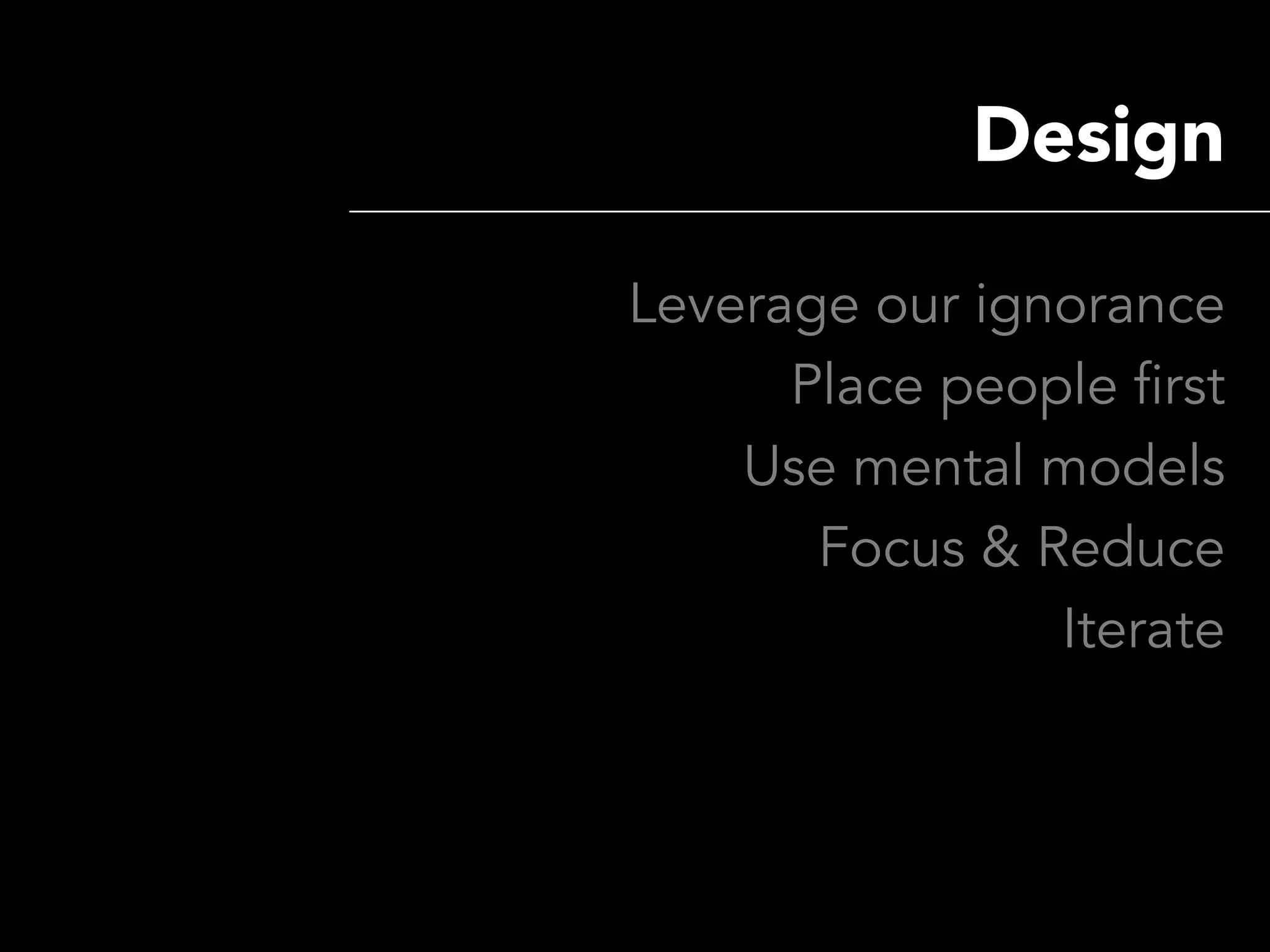 Design

Leverage our ignorance
      Place people first
    Use mental models
       Focus & Reduce
                Iterate
 