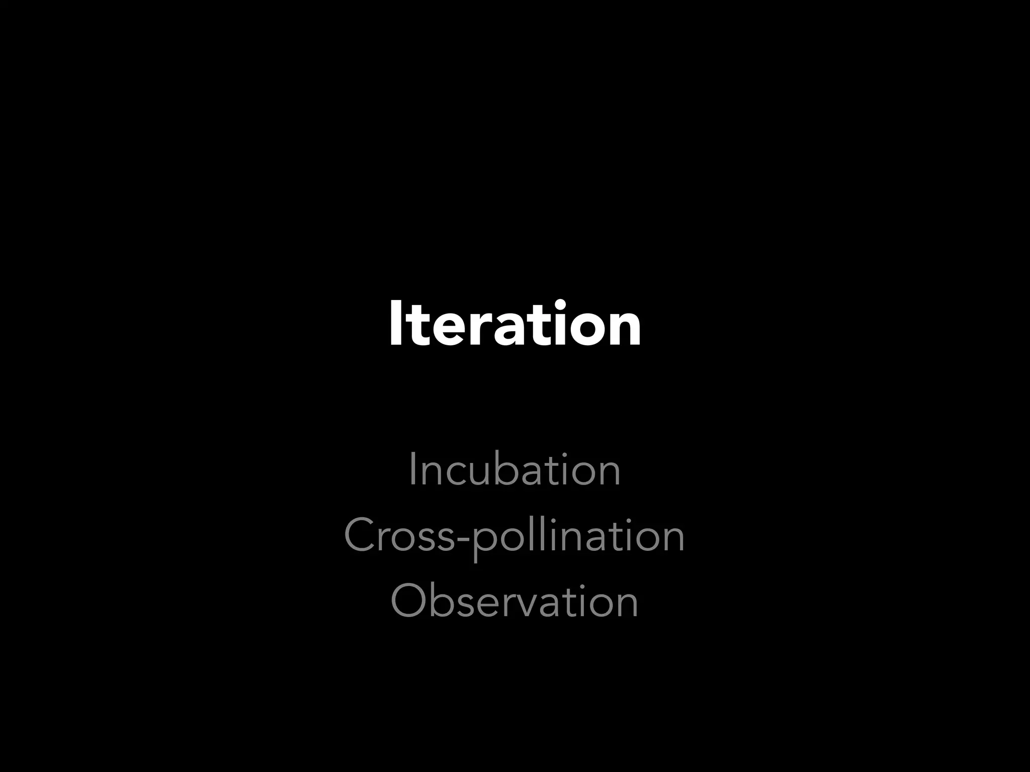 Iteration

   Incubation
Cross-pollination
  Observation
 