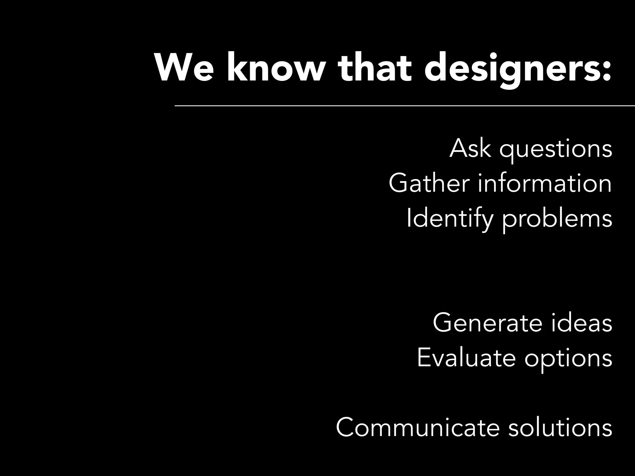 We know that designers:
                 Ask questions
             Gather information
              Identify problems


                Generate ideas
               Evaluate options

         Communicate solutions
 