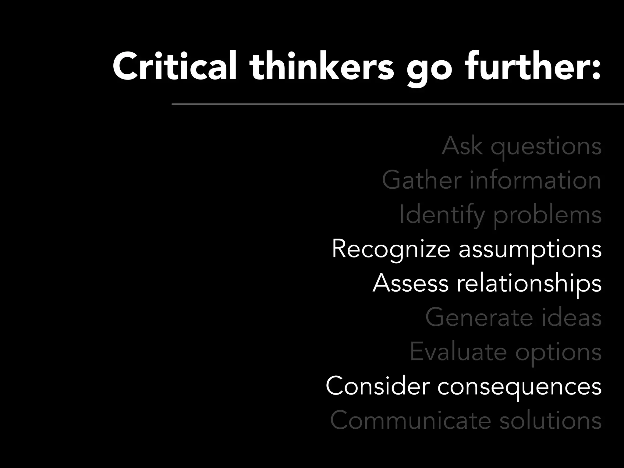 Critical thinkers go further:
                     Ask questions
                Gather information
                  Identify problems
            Recognize assumptions
               Assess relationships
                    Generate ideas
                   Evaluate options
            Consider consequences
            Communicate solutions
 