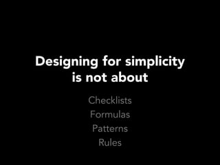 Designing for simplicity
     is not about
        Checklists
        Formulas
         Patterns
          Rules
 