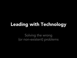 Leading with Technology

        Solving the wrong
   (or non-existent) problems
 