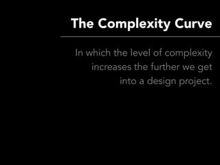 The Complexity Curve

In which the level of complexity
    increases the further we get
           into a design project.
 