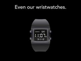 Even our wristwatches.
 