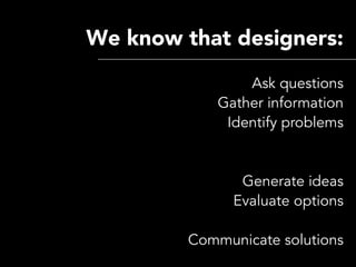 We know that designers:
                 Ask questions
             Gather information
              Identify problems


 ...