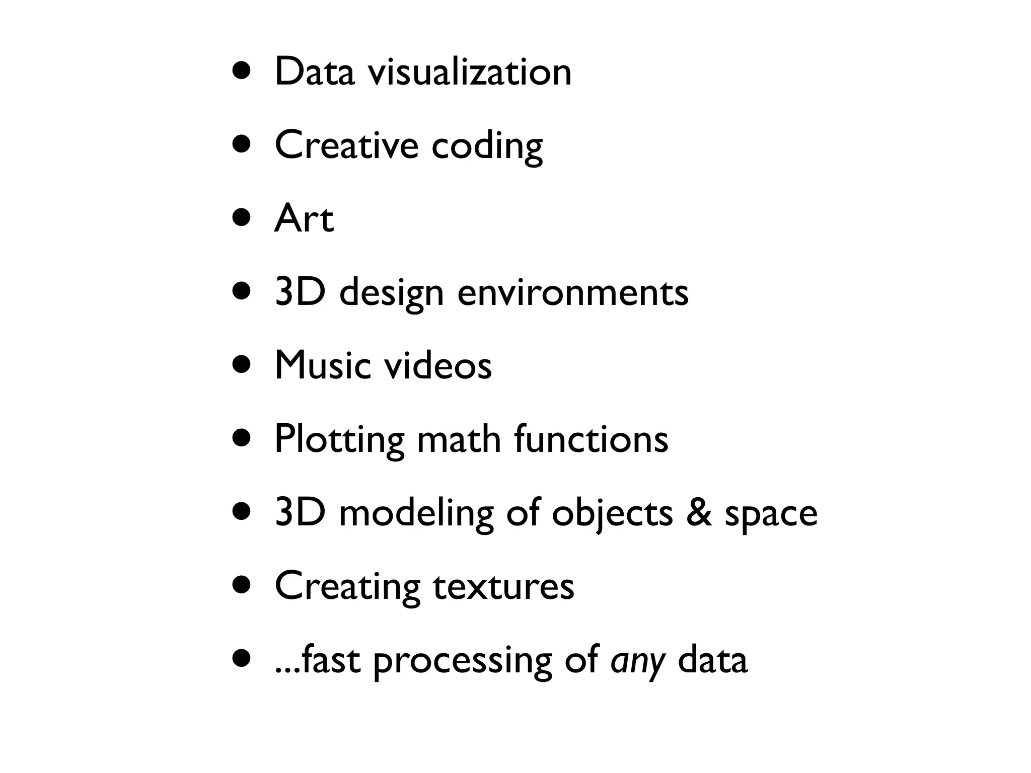 • Data visualization
• Creative coding
• Art
• 3D design environments
• Music videos
• Plotting math functions
• 3D modeling of objects & space
• Creating textures
• ...fast processing of any data
 