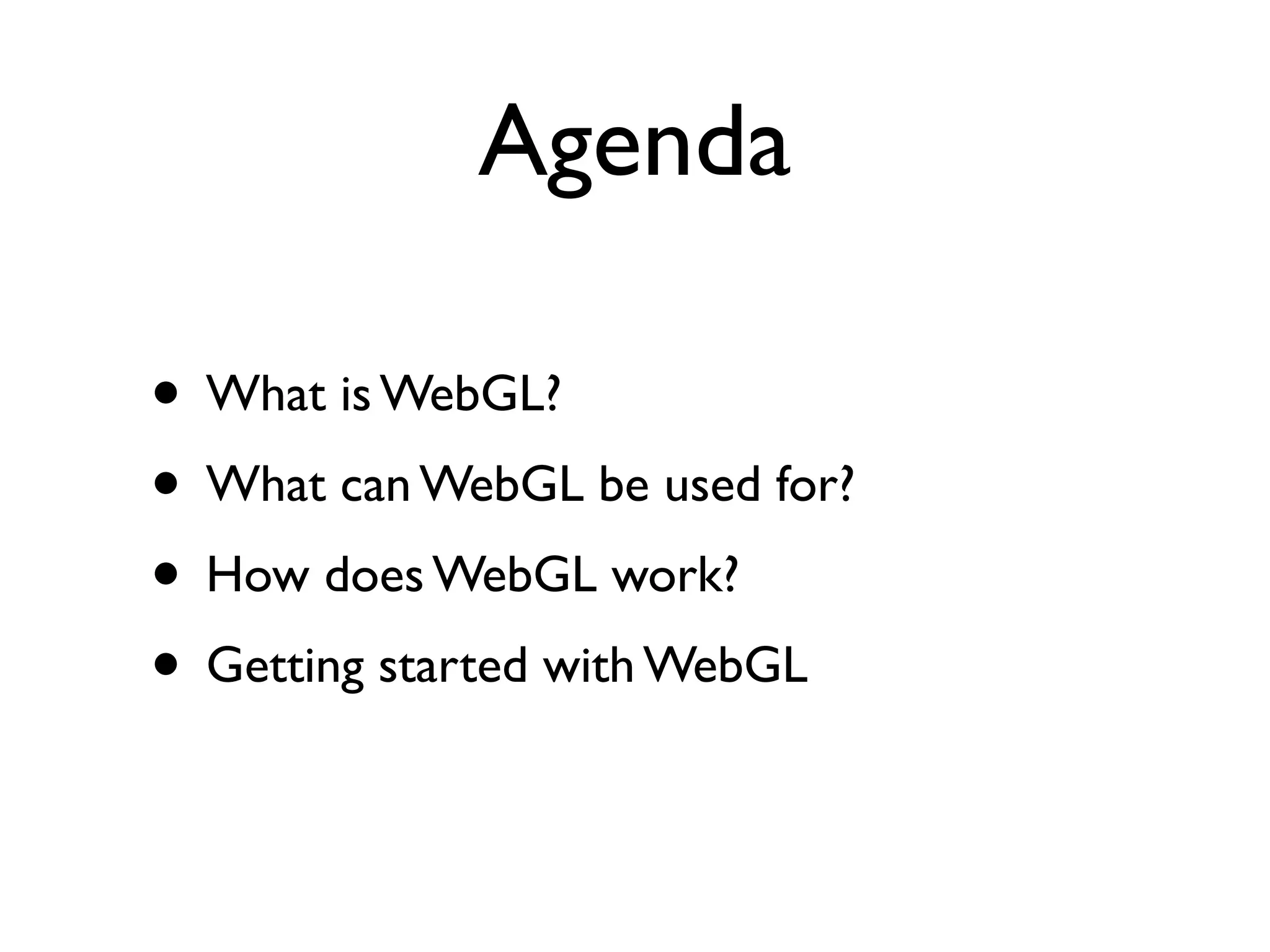Agenda

• What is WebGL?
• What can WebGL be used for?
• How does WebGL work?
• Getting started with WebGL
 