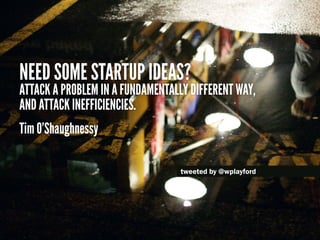 Need some startup ideas?
Attack a problem in a fundamentally different way,
and attack inefficiencies.
Tim O’Shaughnessy

...