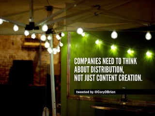 Companies need to think
about distribution,
not just content creation.
tweeted by @CoryOBrien
 