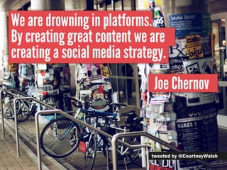We are drowning in platforms.
By creating great content we are
creating a social media strategy.
                              Joe Chernov



                             tweeted by @CourtneyWalsh
 