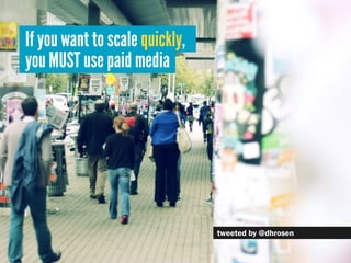If you want to scale quickly,
you MUST use paid media




                                tweeted by @dhrosen
 
