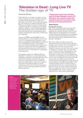 SXSW 9th-13th March

Television is Dead : Long Live TV
The Golden age of TV
Truly Social Television
Social television is now upon us, ready or not. An
entire community of viewers simultaneously login
to Twitter, Facebook, Google+ to name a few.
Discussing current shows, sports and programming
live, this community are ignored at brands’ peril.
Whole new channels of content are being created
around what people are watching on tv, giving live
insight into opinions of brands and programming.
This original, instant, honest, content, fed back to
advertisers provides better understanding, and so
enhances and makes the content they are delivering
more impactful.
Everyone at SXSW agreed that SM is not just
another platform, it can be a different way to tell a
story as a co-companion and to enrich to a more
mainstream approach. Expert SM teams need (from
the very beginning) to be part of the initiation
process of an idea, opening up and creating a more
immersive experience for the viewer, adding new
and interesting interactions between the user and
the brand to create a truly immersive watching and
brand experience.

“People don't want to be told they
have to fit their lifestyle around a TV
Schedule, the consumer wants the
programming to fit round them with
the use of on-demand services”
Morgan Spurlock

Changing the Channel
One of the most packed sessions was chaired by
Hulu and had ‘Supersize Me’ maker Morgan
Spurlock and comedian Timothy “speed” Levitch
talking about the changing delivery of television
content and its future in relation to the on-demand
non- linear broadcasting television environment.
They discussed consumers demands from services
like Sky+ and iPlayer.

One of the subject areas that came up was
'Destination viewing' the linear style of television
broadcast where you have to be at the right place at
the right time to view the content you want.
Summary is that users are more than ever in control
of what they watch, when they want, where they
want. Therefore, with the on-demand power now
ﬁrmly in consumer’s hands, and the Internet in
An example covered in one talk I attended was
their pocket, a whole new series of challenges face
Superbowl ‘12. Coke ran an animated polar bear
‘traditional’ ad methodology and channels and call
campaign in ad breaks in the game, plus a live video for it to evolve and adapt to user’s wants and needs,
stream of the CG bears reactions to the game.
not the other way ‘round. It was discussed in
Coke were monitoring the twitter # around the
various forums that this must be seen and embraced
game and took the games’ score & user comments
as generating new openings and possibilities, not as
to feed into the breaks that followed, and the
a negative, giving yet more reason for serious resimultaneous video feed of the bears watching the
assessment of the role that ‘conventional’ TV ads
game to created a more personalised and viewerplay in the future for certain audiences. Innovative
tailored experience.
ideas, new approaches such as 2 screen viewing &
audio triggering create a more immersive, rich
experience for a viewer, surely a good thing?

Speakers
Every year SXSW host
a number of panels
with a wide range
world-renowned
speakers and this yesr
showcased the
greatest and most
inﬂuential people in
the Media and
innovation space.

3

@WilliamEdHarvey

 