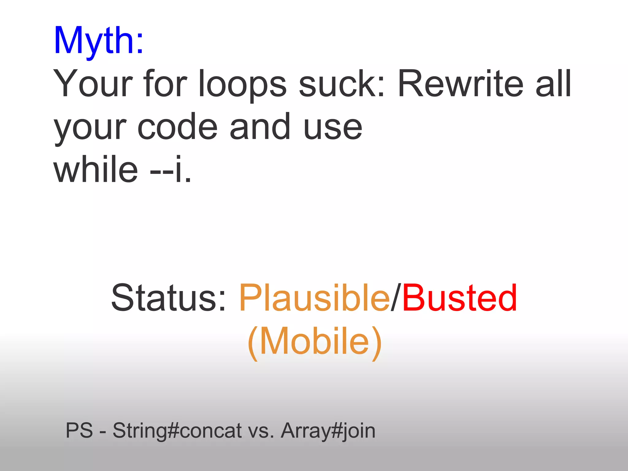 Myth:
Your for loops suck: Rewrite all
your code and use
while --i.


    Status: Plausible/Busted
            (Mobile)

PS - String#concat vs. Array#join
 