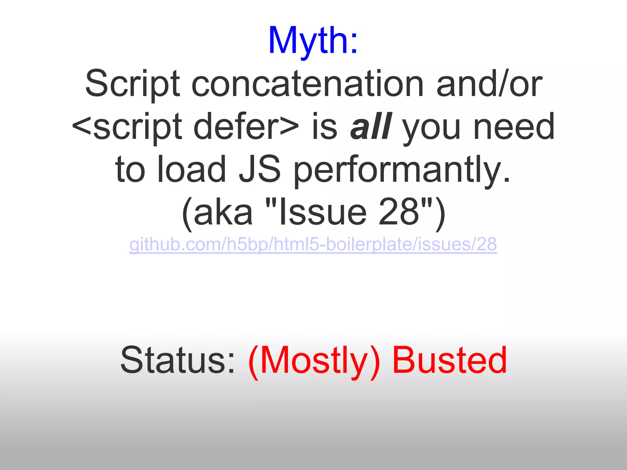 Myth:
 Script concatenation and/or
<script defer> is all you need
  to load JS performantly.
       (aka "Issue 28")
   github.com/h5bp/html5-boilerplate/issues/28




   Status: (Mostly) Busted
 