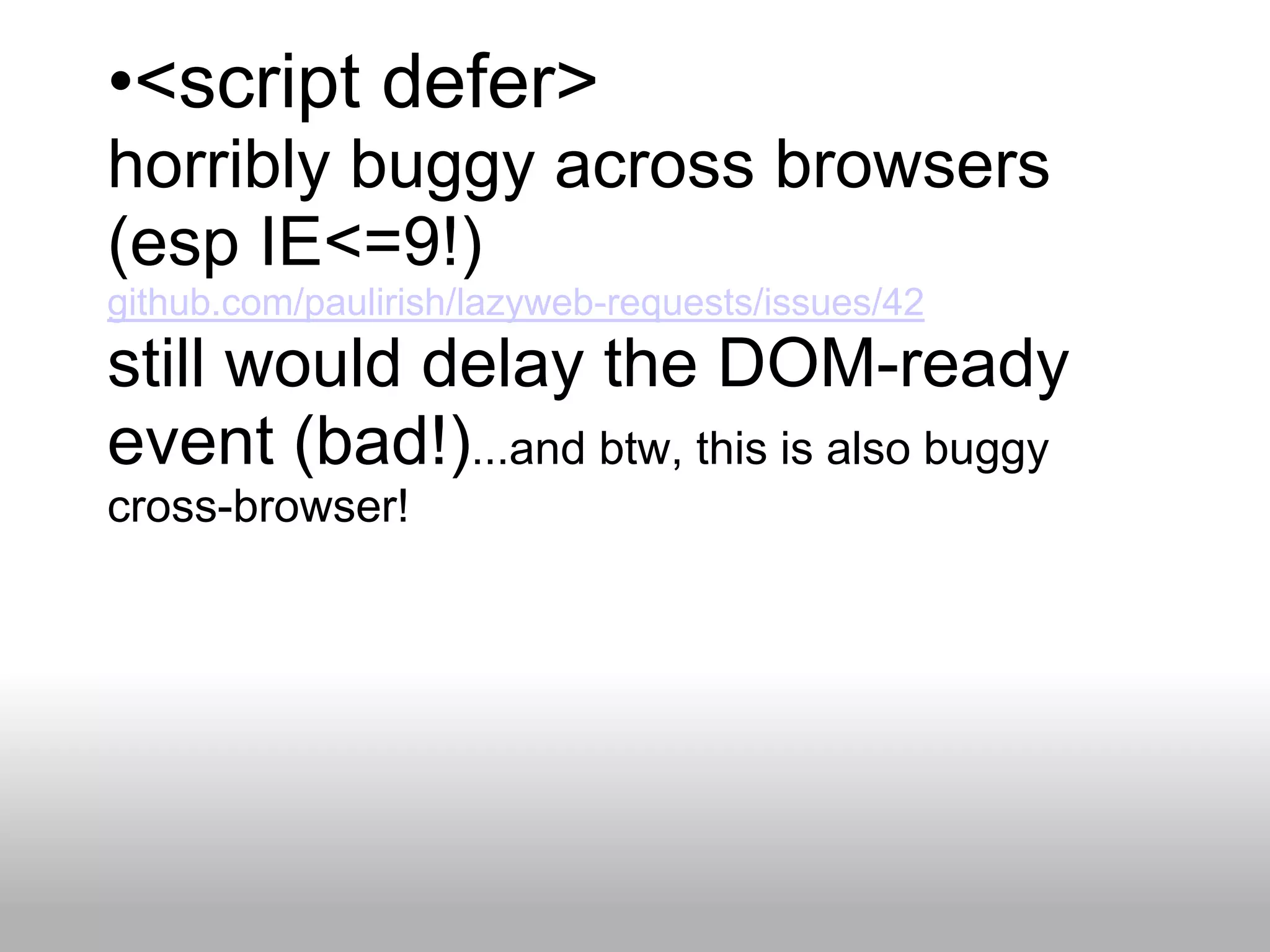 •<script defer>
horribly buggy across browsers
(esp IE<=9!)
github.com/paulirish/lazyweb-requests/issues/42
still would delay the DOM-ready
event (bad!)...and btw, this is also buggy
cross-browser!
 