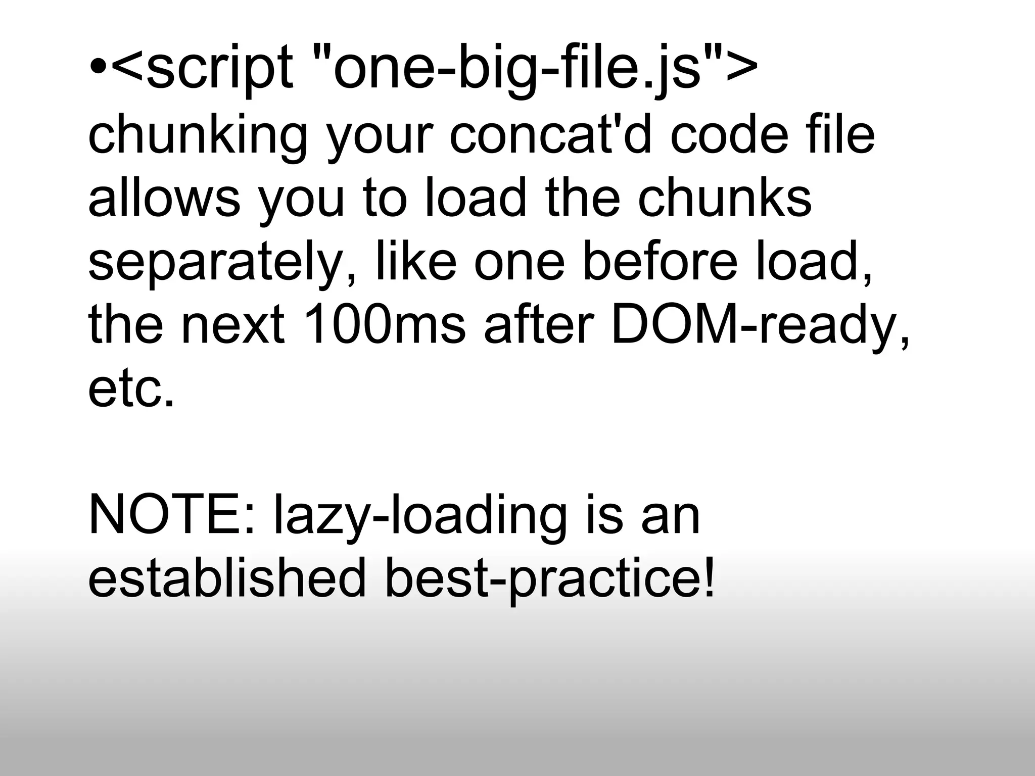 •<script "one-big-file.js">
chunking your concat'd code file
allows you to load the chunks
separately, like one before load,
the next 100ms after DOM-ready,
etc.

NOTE: lazy-loading is an
established best-practice!
 