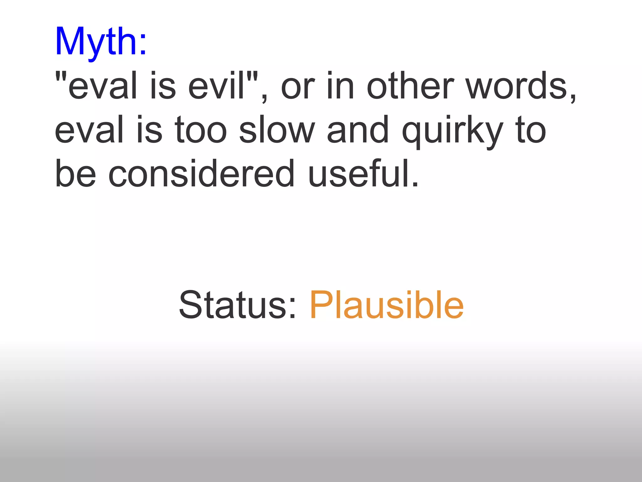 Myth:
"eval is evil", or in other words,
eval is too slow and quirky to
be considered useful.


        Status: Plausible
 